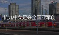 杭九中女足夺全国亚军创浙江历史 校园足球未来何以书写？