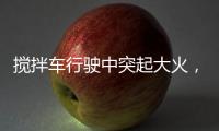 搅拌车行驶中突起大火�，危急关头只见……