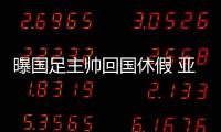 曝国足主帅回国休假 亚洲杯抽签仪式后回归