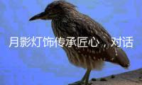 月影灯饰传承匠心
，对话铜灯匠