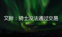 文胖

：骑士没法通过交易得到詹姆斯 除非是底薪或者大幅降薪