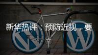 新华热评
：预防近视
，要让孩子们野起来、疯起来！