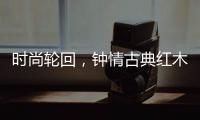 时尚轮回�，钟情古典红木家具