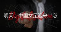 明天，中国女足迎来“必胜之战”
！