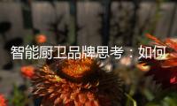 智能厨卫品牌思考：如何与门店建立健康盈利模式?