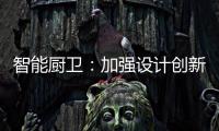 智能厨卫	：加强设计创新能力 摆脱“山寨”