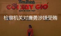 检察机关对唐勇涉嫌受贿、巨额财产来源不明案提起公诉
