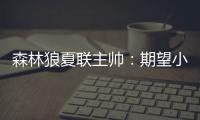 森林狼夏联主帅：期望小香农成为头号得分手 也很想看他防守表现