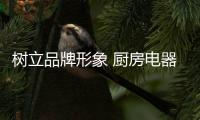 树立品牌形象 厨房电器企业才能提高竞争力和知名度