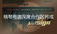 横琴粤澳深度合作区将成为实践“一国两制”的新标杆