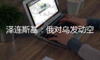 泽连斯基：俄对乌发动空袭 “迄今为止最大规模之一”