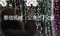 泰信机械：父亲节┃父爱如山�，温暖若风