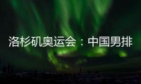 洛杉矶奥运会
：中国男排未获资格，女排力争登上领奖台