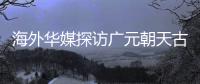 海外华媒探访广元朝天古栈道
：追忆千年历史 感受蜀道文化