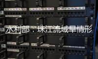 水利部：珠江流域旱情形势严峻
