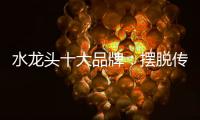 水龙头十大品牌：摆脱传统形象 打造特色品牌