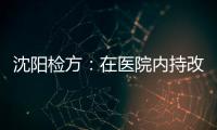 沈阳检方：在医院内持改制枪伤医的犯罪嫌疑人被批捕