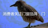消费者关注门窗品牌，门窗产品，门窗服务