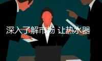 深入了解市场 让热水器企业获益更多