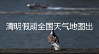 清明假期全国天气地图出炉
，收好这份出行小贴士