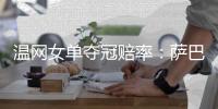 温网女单夺冠赔率：萨巴伦卡领跑，斯瓦泰克第二
，阿尼西莫娃第三