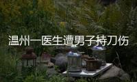 温州一医生遭男子持刀伤害致多处严重损伤
，经抢救无效不幸去世