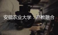 安徽农业大学�：产教融合搭建学生就业“立交桥”