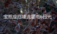 宝瓶座厄塔流星雨6日光临地球“绽放”夜空