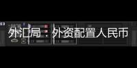 外汇局
：外资配置人民币资产意愿持续向好