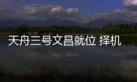 天舟三号文昌就位 择机“发货”天宫
