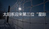 太阳系迎来第三位“星际访客”，什么来头
？