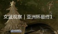 女篮观察｜亚洲杯最终12人引热议 主场作战卫冕形势如何	�？