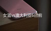 女篮vs澳大利亚6日前瞻：张子宇领衔亚洲杯阵容 最终12人呼之欲出