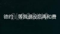 德约	：等我退役后再和费德勒�、纳达尔一起回顾我们之间的对决