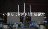 小南斯�：回归骑士就是水到渠成 这支队伍完全具备夺冠实力