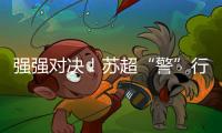 强强对决�！苏超“警”行时�！