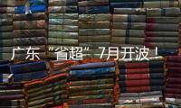 广东“省超”7月开波	！这一足球联赛已举办25年