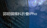 郭明錤爆料折叠iPhone：2026年量产
，售价1.8万元
