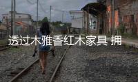 透过木雅香红木家具 拥抱明时的诗意江南