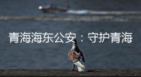青海海东公安：守护青海“东大门” 实现疫情风险“零输入”