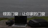 铿固门窗：让你家的门窗也来参加“高考”吧