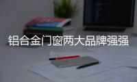 铝合金门窗两大品牌强强联合
�，创享未来!