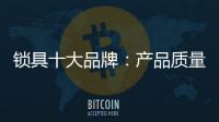 锁具十大品牌：产品质量决定企业未来