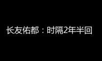 长友佑都：时隔2年半回国家队非常开心	，我还有很大提升空间
