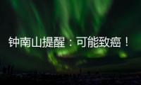 钟南山提醒	：可能致癌！