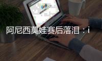 阿尼西莫娃赛后落泪：iga你真是个不可思议的球员