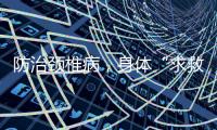 防治颈椎病，身体“求救信号”别忽视
！