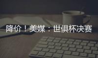 降价	！美媒：世俱杯决赛最低票价降至250美元
，皇马被淘汰有影响