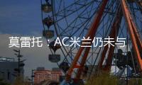 莫雷托	�：AC米兰仍未与阿奇