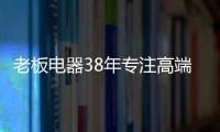 老板电器38年专注高端�，做适合中国厨房的老板灶具